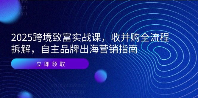 （14975期）2025跨境致富实战课，收并购全流程拆解，自主品牌出海营销指南_豪客资源创业项目网-豪客资源_豪客资源库