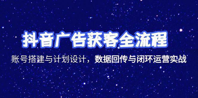抖音广告获客全流程,账号搭建与计划设计,数据回传与闭环运营实战_豪客资源创业网-豪客资源_豪客资源库