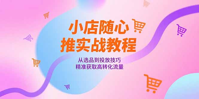 （15205期）小店随心推实战教程，从选品到投放技巧，精准获取高转化流量_豪客资源创业项目网-豪客资源_豪客资源库