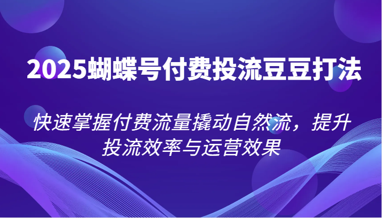2025蝴蝶号付费投流豆豆打法，快速掌握付费流量撬动自然流，提升投流效率与运营效果_豪客资源创业网-豪客资源_豪客资源库