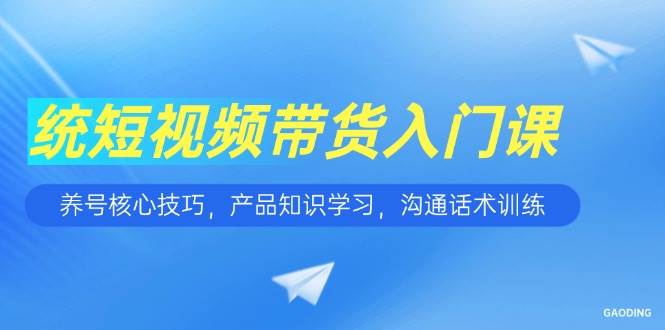 短视频带货入门课，养号核心技巧，产品知识学习，沟通话术训练_豪客资源创业网-豪客资源_豪客资源库