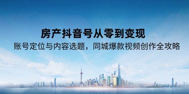 房产抖音号从零到变现，账号定位与内容选题，同城爆款视频创作全攻略_豪客资源创业网-豪客资源_豪客资源库