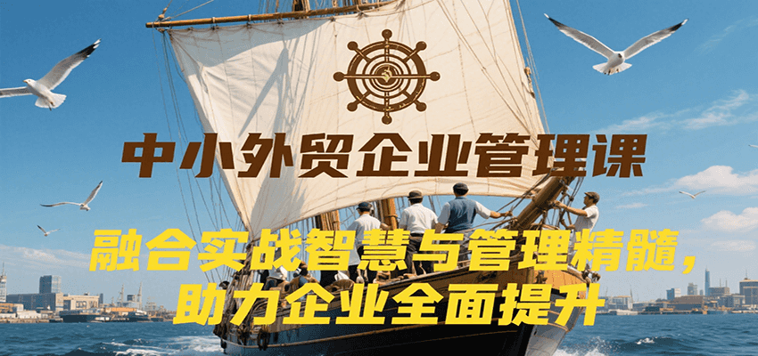 中小外贸企业管理课，融合实战智慧与管理精髓，助力企业全面提升管理水平_豪客资源创业网-豪客资源_豪客资源库