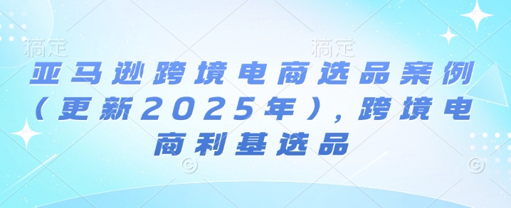亚马逊跨境电商选品案例(更新2025年7月),跨境电商利基选品——豪客资源创业项目网-豪客资源_豪客资源库