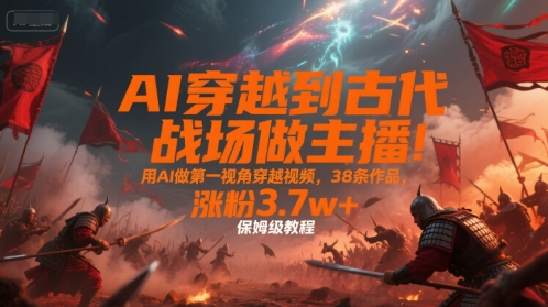AI穿越到古代战场做主播！用AI做第一视角穿越视频，38条作品，涨粉3.7w+，保姆级教程——豪客资源创业项目网-豪客资源_豪客资源库