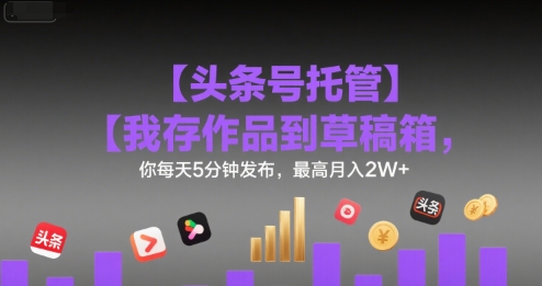 【头条号托管 】我存作品到草稿箱，你每天5分钟发布，最高月入2W+【揭秘】——豪客资源创业项目网-豪客资源_豪客资源库