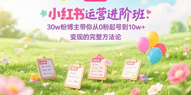 （15318期）小红书运营进阶班：30w粉博主带你从0粉起号到10w+变现的完整方法论_豪客资源创业项目网-豪客资源_豪客资源库