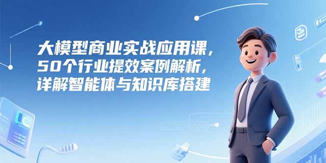 （15274期）大模型商业实战应用课，50个行业提效案例解析，详解智能体与知识库搭建_豪客资源创业项目网-豪客资源_豪客资源库