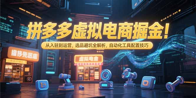 （15330期）拼多多虚拟电商掘金：从入驻到运营，选品避坑全解析，自动化工具配置技巧_豪客资源创业项目网-豪客资源_豪客资源库