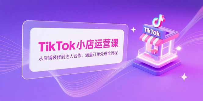 （15290期）TikTok小店运营课，从店铺装修到达人合作，涵盖订单处理全流程_豪客资源创业项目网-豪客资源_豪客资源库