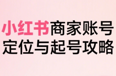 小红书电商全链路实战从定位到爆单,系统拆解小红书商家起号全流程——豪客资源创业项目网-豪客资源_豪客资源库