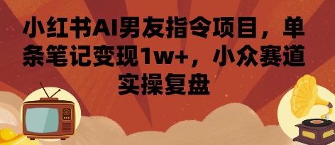 小红书AI男友指令项目，单条笔记变现1w+，小众赛道实操复盘——豪客资源创业项目网-豪客资源_豪客资源库