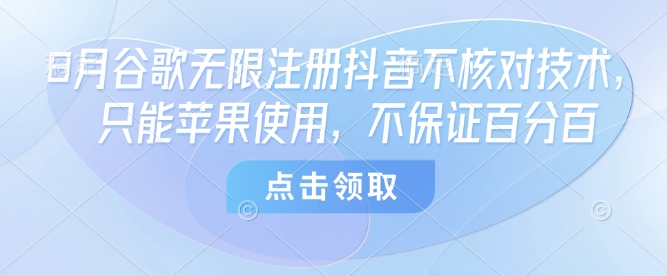8月谷歌无限注册抖音不核对技术,只能苹果使用,不保证百分百——豪客资源创业项目网-豪客资源_豪客资源库