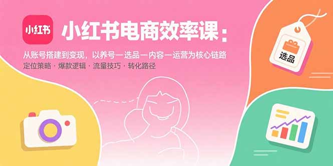 （15838期）小红书电商效率课：从账号搭建到变现，以养号-选品-内容-运营为核心链路_豪客资源创业项目网-豪客资源_豪客资源库