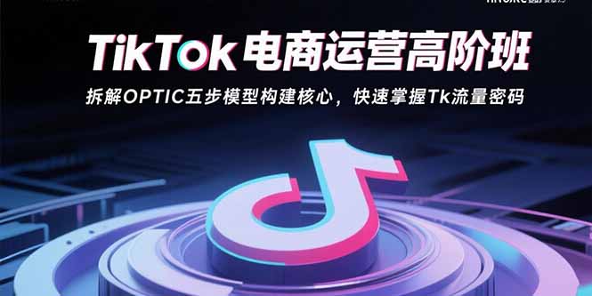 （15752期）TikTok电商运营高阶班：拆解OPTIC五步模型构建核心，快速掌握Tk流量密码_豪客资源创业项目网-豪客资源_豪客资源库