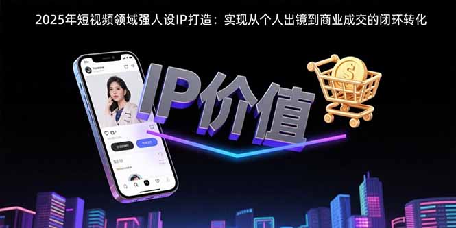 (15599期)2025年短视频领域人设IP打造:实现从个人出镜到商业成交的闭环转化_豪客资源创业项目网-豪客资源_豪客资源库