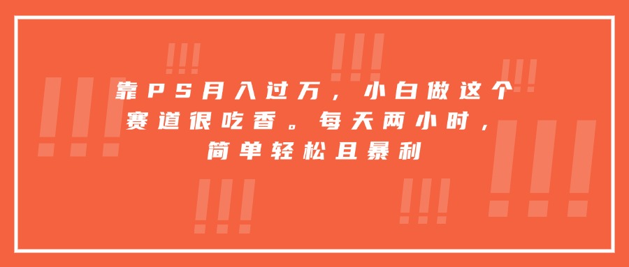 （15764期）靠PS月入过万，小白做这个赛道很吃香。每天两小时，简单轻松且暴利_豪客资源创业项目网-豪客资源_豪客资源库