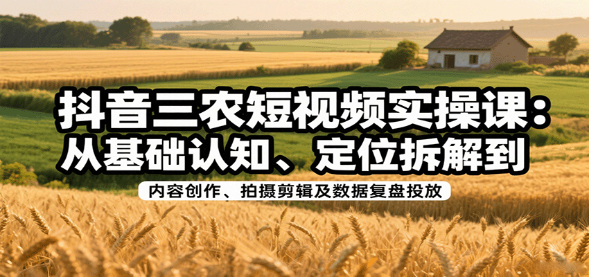 抖音三农短视频实操课：从基础认知、定位拆解到内容创作、拍摄剪辑及数据复盘投放_豪客资源创业网-豪客资源_豪客资源库