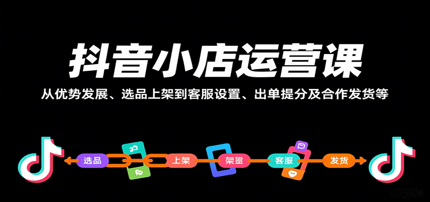 抖音小店运营课，从优势发展、选品上架到客服设置、出单提分及合作发货等_豪客资源创业网-豪客资源_豪客资源库