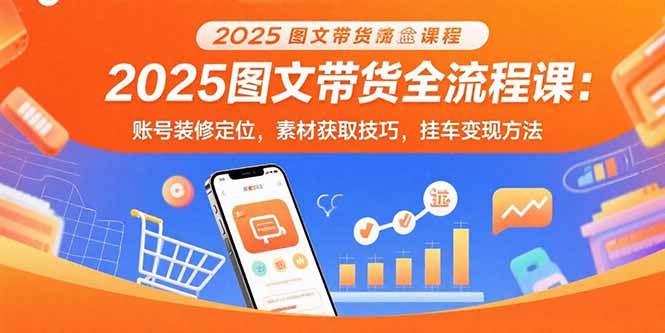 （15716期）2025图文带货全流程课：账号装修定位，素材获取技巧，挂车变现方法_豪客资源创业项目网-豪客资源_豪客资源库