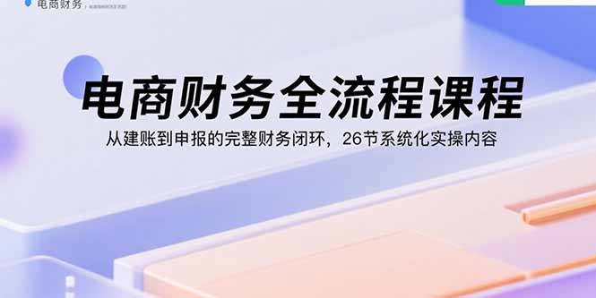 (15893期)电商财务全流程课程:从建账到申报的完整财务闭环,26节系统化实操内容_豪客资源创业项目网-豪客资源_豪客资源库