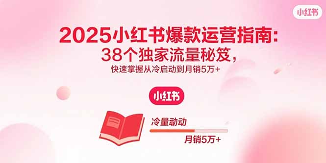（15946期）2025小红书爆款运营指南：38个独家流量秘笈，快速掌握从冷启动到月销5万+_豪客资源创业项目网-豪客资源_豪客资源库