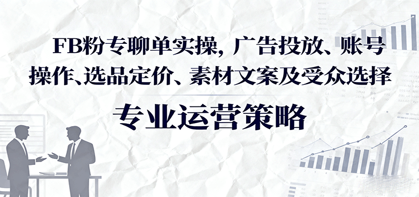 FB粉专聊单实操，广告投放、账号操作、选品定价、素材文案及受众选择_豪客资源创业网-豪客资源_豪客资源库