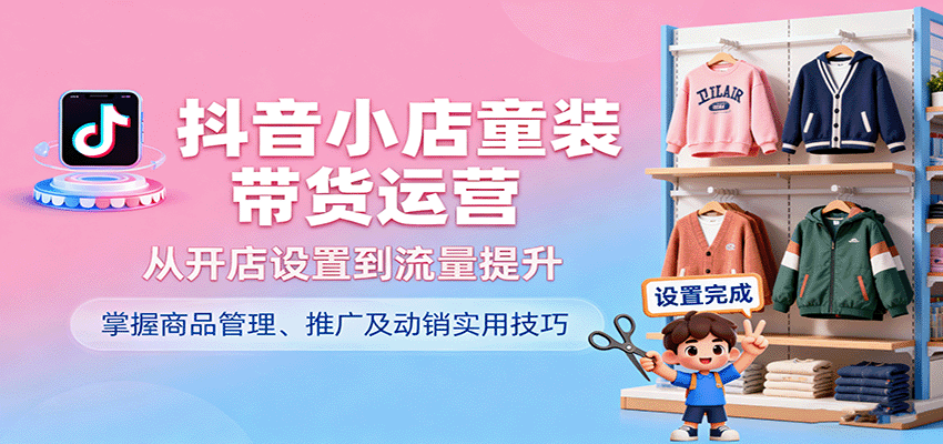 抖音小店童装带货运营，从开店设置到流量提升，掌握商品管理、推广及动销实用技巧_豪客资源创业网-豪客资源_豪客资源库