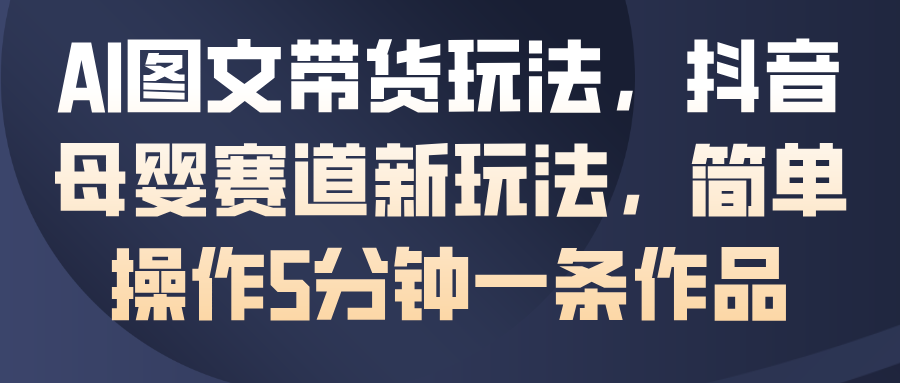 AI图文带货玩法,抖音母婴赛道新玩法,简单操作5分钟一条作品_豪客资源创业网-豪客资源_豪客资源库