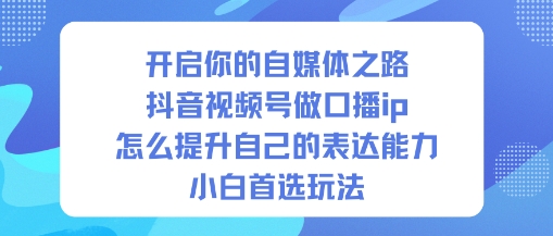 开启你的自媒体之路,抖音视频号做口播ip,怎么提升自己的表达能力,小白首选玩法——豪客资源创业项目网-豪客资源_豪客资源库