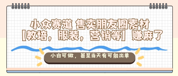 小众赛道售卖朋友圈素材【教培，服装，营销等】賺麻了，小白可做，甚至当天有可能出单——豪客资源创业项目网-豪客资源_豪客资源库