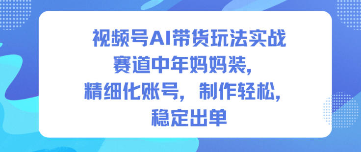 视频号AI带货玩法实战,赛道中年妈妈装,精细化账号,制作轻松,稳定出单——豪客资源创业项目网-豪客资源_豪客资源库