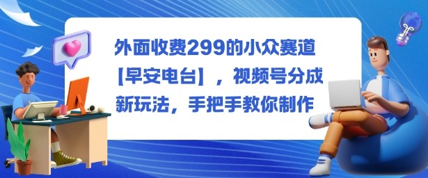外面收费299的小众赛道【早安电台】，视频号分成新玩法，手把手教你制作——豪客资源创业项目网-豪客资源_豪客资源库