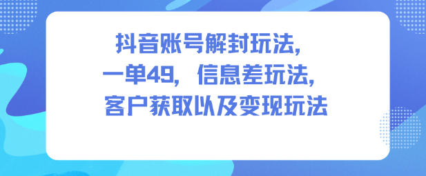 抖音账号解封玩法，一单49，信息差玩法，客户获取以及变现玩法——豪客资源创业项目网-豪客资源_豪客资源库