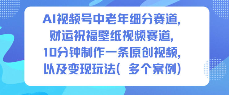 AI视频号中老年细分赛道，财运祝福壁纸视频赛道，10分钟制作一条原创视频，以及变现玩法——豪客资源创业项目网-豪客资源_豪客资源库