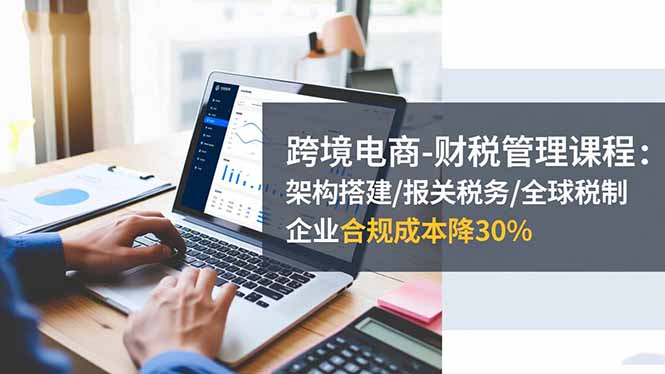 （16509期）跨境电商-财税管理课程：架构搭建/报关税务/全球税制，企业合规成本降30%_豪客资源创业项目网-豪客资源_豪客资源库