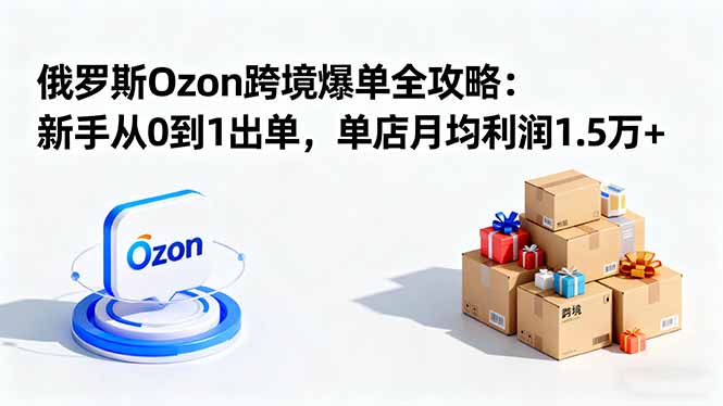 （16274期）俄罗斯Ozon跨境爆单全攻略：新手从0到1出单，单店月均利润1.5万+_豪客资源创业项目网-豪客资源_豪客资源库