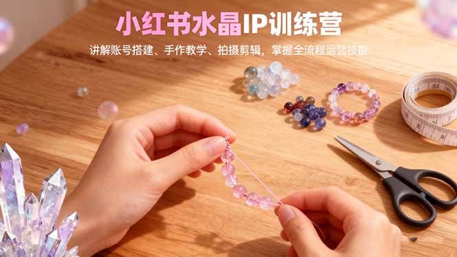 (16475期)小红书水晶IP训练营,讲解账号搭建、手作教学、拍摄剪辑,全流程运营技能_豪客资源创业项目网-豪客资源_豪客资源库
