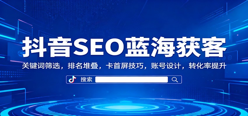 抖音SEO蓝海获客:关键词筛选,排名堆叠,卡首屏技巧,账号设计,转化率提升_豪客资源创业网-豪客资源_豪客资源库