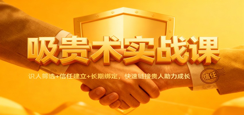 吸贵术实战课：识人筛选+信任建立+长期绑定，快速链接贵人助力成长_豪客资源创业网-豪客资源_豪客资源库