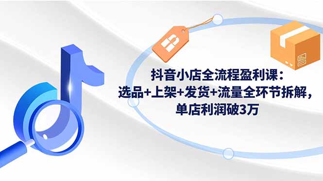 (16593期)抖音小店全流程盈利课:选品+上架+发货+流量全环节拆解,单店利润破3万_豪客资源创业项目网-豪客资源_豪客资源库
