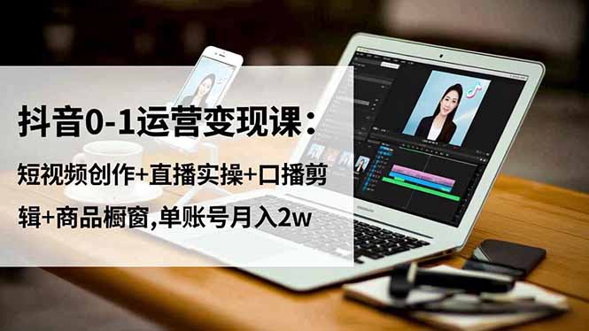 （16585期）抖音0-1运营变现课：短视频创作+直播实操+口播剪辑+商品橱窗,单账号月入2w_豪客资源创业项目网-豪客资源_豪客资源库