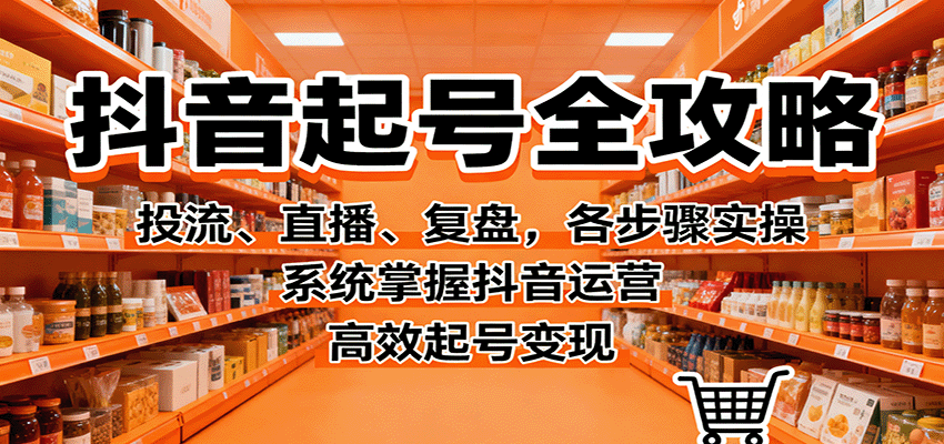 抖音起号全攻略，投流、直播、复盘，各步骤实操，系统掌握抖音运营，高效起号变现_豪客资源创业网-豪客资源_豪客资源库