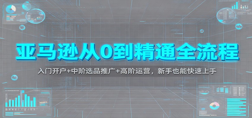 亚马逊从0到精通全流程：入门开户+中阶选品推广+高阶运营，新手也能快速上手_豪客资源创业网-豪客资源_豪客资源库