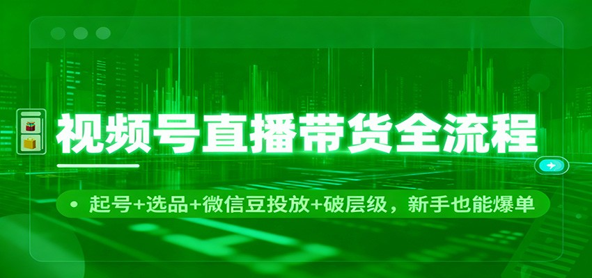 视频号直播带货全流程：起号+选品+微信豆投放+破层级，新手也能爆单_豪客资源创业网-豪客资源_豪客资源库