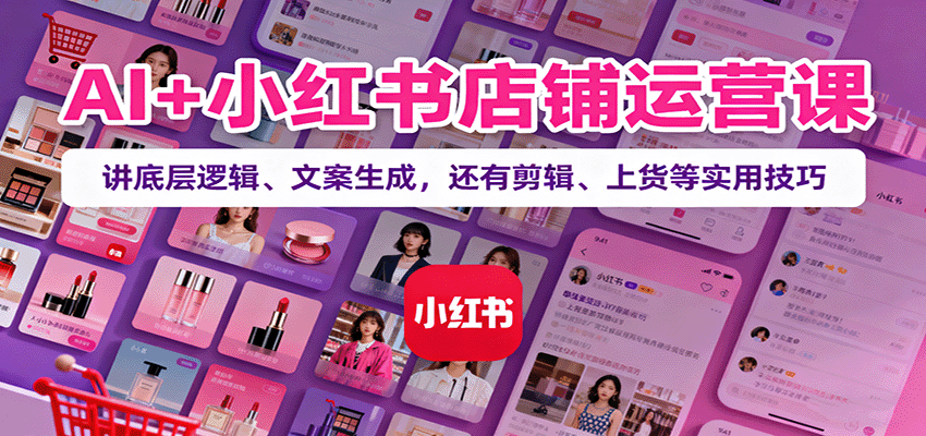 AI+小红书店铺运营课：讲底层逻辑、文案生成，还有剪辑、上货等实用技巧_豪客资源创业网-豪客资源_豪客资源库