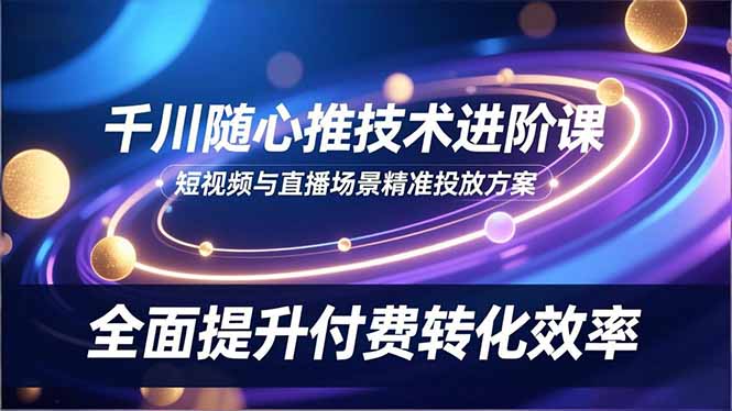 （16688期）千川随心推技术进阶课，短视频与直播场景精准投放方案，全面提升付费转化效率_豪客资源创业项目网-豪客资源_豪客资源库