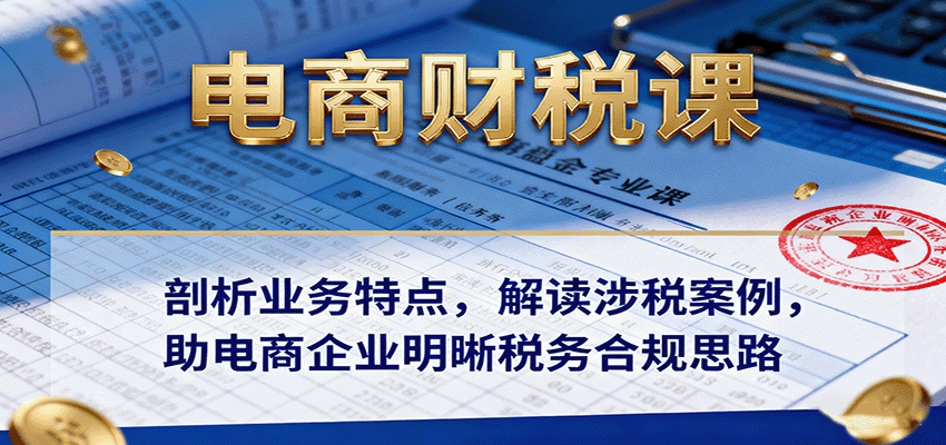 电商财税课：剖析业务特点，解读涉税案例，助电商企业明晰税务合规思路_豪客资源创业网-豪客资源_豪客资源库