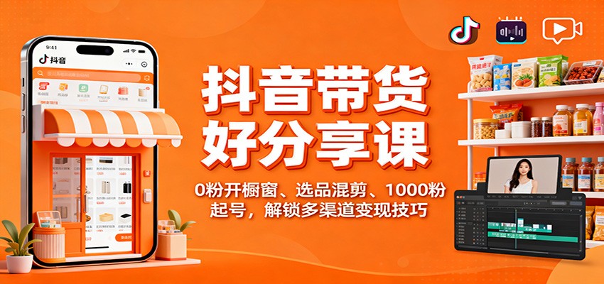 抖音带货好物分享课：0粉开橱窗、选品混剪、1000粉起号，解锁多渠道变现技巧_豪客资源创业网-豪客资源_豪客资源库
