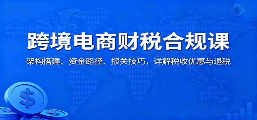 跨境电商财税合规课：架构搭建、资金路径、报关技巧，详解税收优惠与退税_豪客资源创业网-豪客资源_豪客资源库